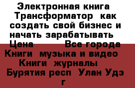 Электронная книга «Трансформатор» как создать свой бизнес и начать зарабатывать › Цена ­ 100 - Все города Книги, музыка и видео » Книги, журналы   . Бурятия респ.,Улан-Удэ г.